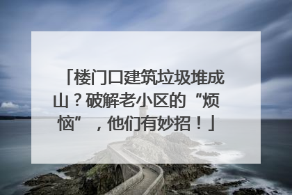 楼门口建筑垃圾堆成山？破解老小区的“烦恼”，他们有妙招！